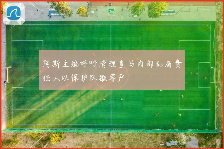 阿斯主编呼吁清理皇马内部乱局责任人以保护队徽尊严