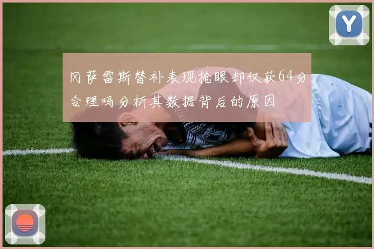 冈萨雷斯替补表现抢眼却仅获64分合理吗分析其数据背后的原因