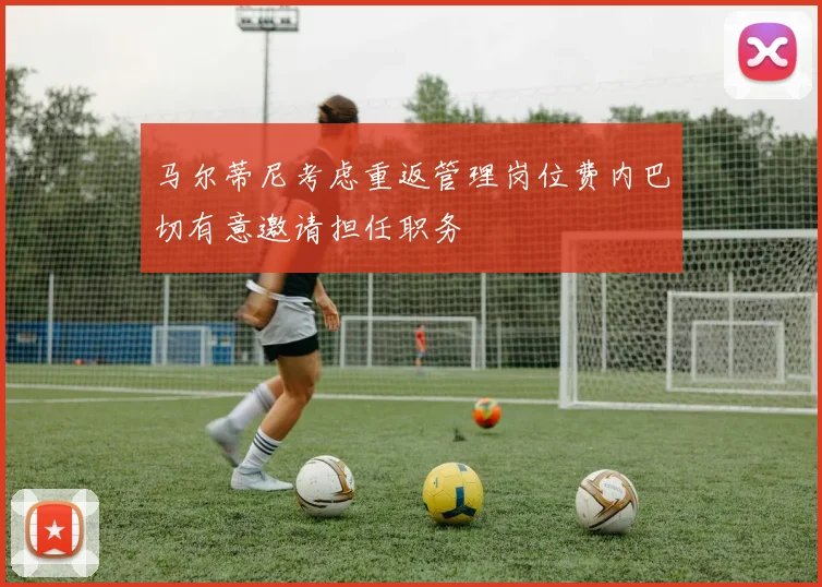 马尔蒂尼考虑重返管理岗位费内巴切有意邀请担任职务
