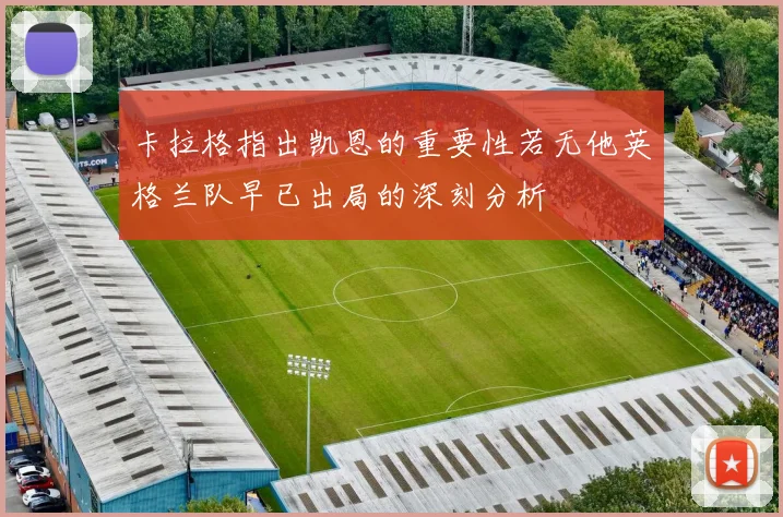 卡拉格指出凯恩的重要性若无他英格兰队早已出局的深刻分析