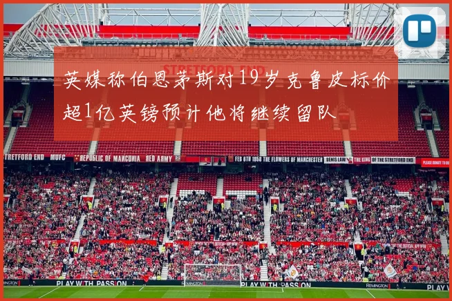 英媒称伯恩茅斯对19岁克鲁皮标价超1亿英镑预计他将继续留队