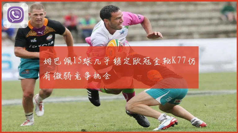 姆巴佩15球几乎锁定欧冠金靴K77仍有微弱竞争机会