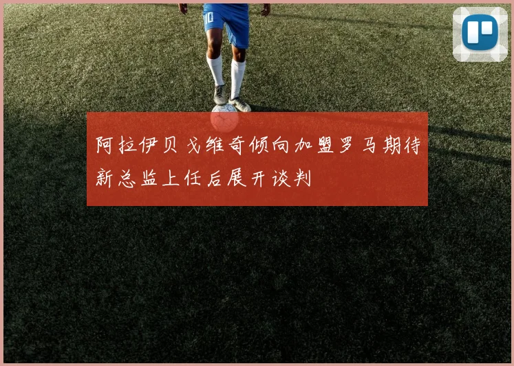 阿拉伊贝戈维奇倾向加盟罗马期待新总监上任后展开谈判