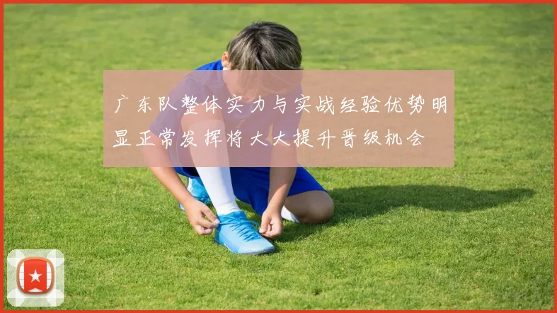 广东队整体实力与实战经验优势明显正常发挥将大大提升晋级机会