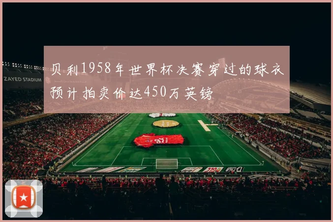 贝利1958年世界杯决赛穿过的球衣预计拍卖价达450万英镑
