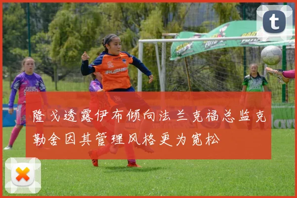 隆戈透露伊布倾向法兰克福总监克勒舍因其管理风格更为宽松