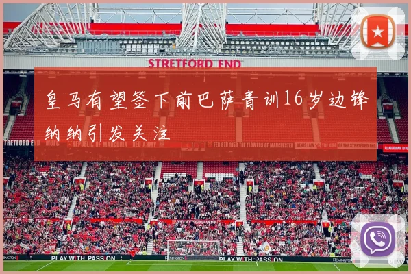 皇马有望签下前巴萨青训16岁边锋纳纳引发关注