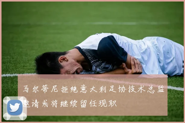 马尔蒂尼拒绝意大利足协技术总监邀请或将继续留任现职
