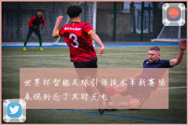 世界杯智能足球引领技术革新赛场表现别忘了及时充电