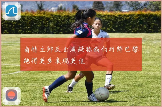 南特主帅反击质疑称我们对阵巴黎跑得更多表现更佳