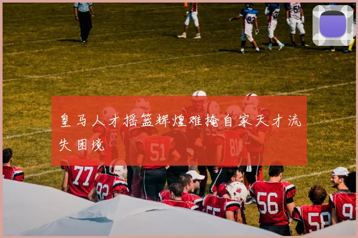 皇马人才摇篮辉煌难掩自家天才流失困境