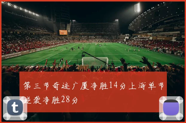 第三节奇迹广厦净胜14分上海单节逆袭净胜28分