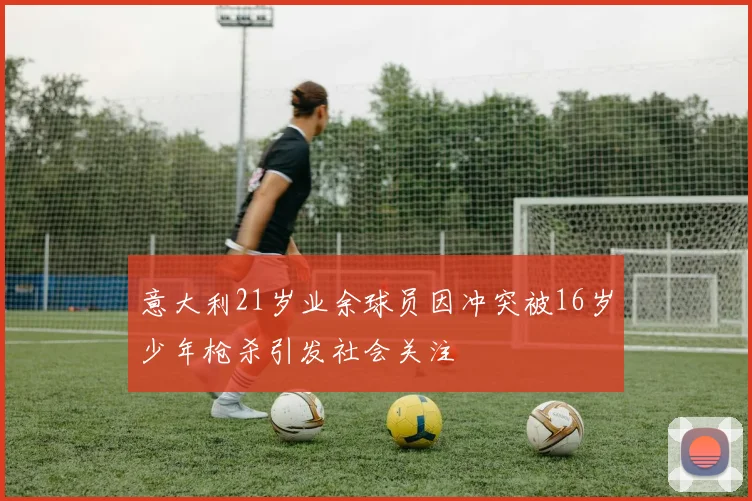 意大利21岁业余球员因冲突被16岁少年枪杀引发社会关注